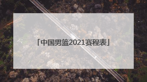 「中国男篮2021赛程表」2022年中国男篮赛程表