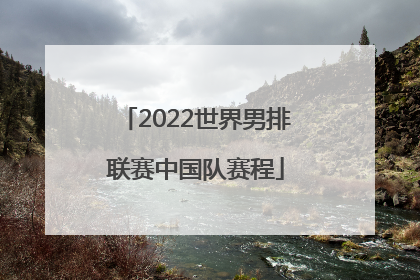 「2022世界男排联赛中国队赛程」2022世界男排联赛中国队名单