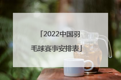 「2022中国羽毛球赛事安排表」2022羽毛球赛事安排表中国体育