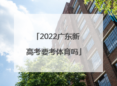 「2022广东新高考要考体育吗」广东2022新高考考试大纲